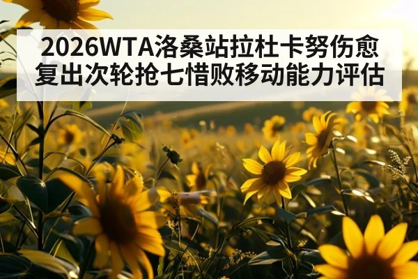 2026WTA洛桑站拉杜卡努伤愈复出次轮抢七惜败移动能力评估