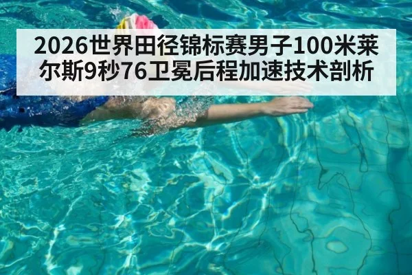 2026世界田径锦标赛男子100米莱尔斯9秒76卫冕后程加速技术剖析