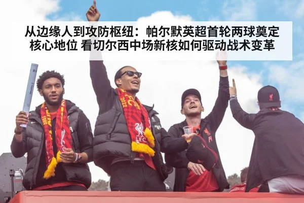 从边缘人到攻防枢纽：帕尔默英超首轮两球奠定核心地位 看切尔西中场新核如何驱动战术变革