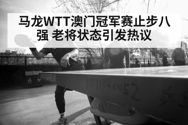 马龙WTT澳门冠军赛止步八强 老将状态引发热议