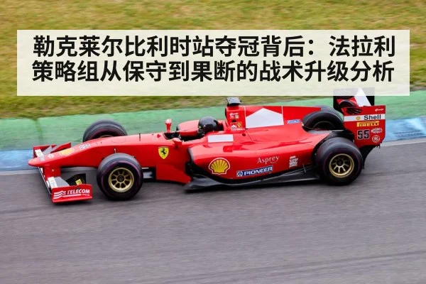勒克莱尔比利时站夺冠背后:法拉利策略组从保守到果断的战术升级分析