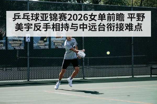 乒乓球亚锦赛2026女单前瞻 平野美宇反手相持与中远台衔接难点