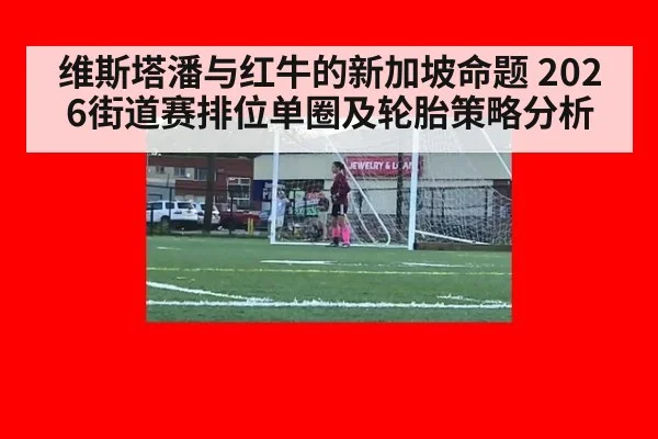 维斯塔潘与红牛的新加坡命题 2026街道赛排位单圈及轮胎策略分析