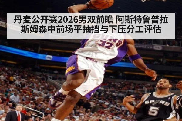 丹麦公开赛2026男双前瞻 阿斯特鲁普拉斯姆森中前场平抽挡与下压分工评估
