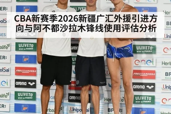 CBA新赛季2026新疆广汇外援引进方向与阿不都沙拉木锋线使用评估分析