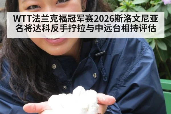WTT法兰克福冠军赛2026斯洛文尼亚名将达科反手拧拉与中远台相持评估