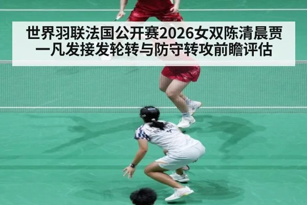 世界羽联法国公开赛2026女双陈清晨贾一凡发接发轮转与防守转攻前瞻评估