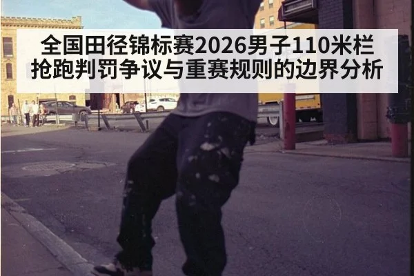 全国田径锦标赛2026男子110米栏抢跑判罚争议与重赛规则的边界分析